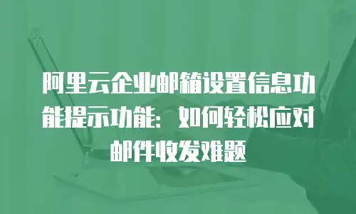 阿里云企业邮箱设置信息功能提示功能：如何轻松应对邮件收发难题