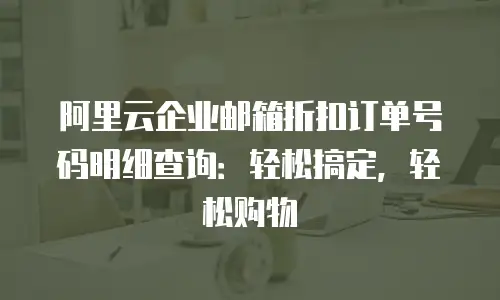 阿里云企业邮箱折扣订单号码明细查询：轻松搞定，轻松购物