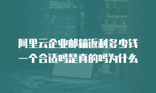 阿里云企业邮箱返利多少钱一个合适吗是真的吗为什么