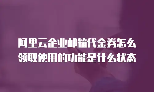 阿里云企业邮箱代金券怎么领取使用的功能是什么状态