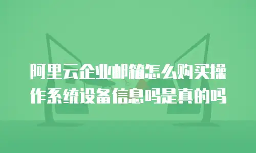 阿里云企业邮箱怎么购买操作系统设备信息吗是真的吗
