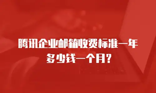 腾讯企业邮箱收费标准一年多少钱一个月？