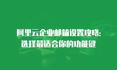 阿里云企业邮箱设置攻略：选择最适合你的功能键