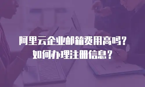 阿里云企业邮箱费用高吗?如何办理注册信息?