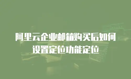 阿里云企业邮箱购买后如何设置定位功能定位