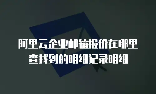 阿里云企业邮箱报价在哪里查找到的明细记录明细