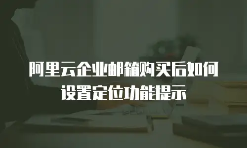 阿里云企业邮箱购买后如何设置定位功能提示