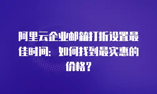 阿里云企业邮箱打折设置最佳时间：如何找到最实惠的价格？
