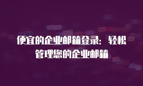 便宜的企业邮箱登录：轻松管理您的企业邮箱