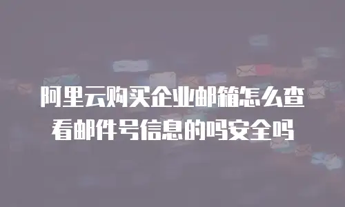 阿里云购买企业邮箱怎么查看邮件号信息的吗安全吗