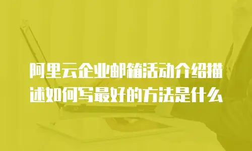 阿里云企业邮箱活动介绍描述如何写最好的方法是什么