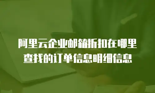 阿里云企业邮箱折扣在哪里查找的订单信息明细信息