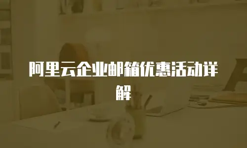 阿里云企业邮箱优惠活动详解