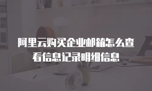 阿里云购买企业邮箱怎么查看信息记录明细信息