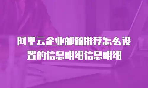 阿里云企业邮箱推荐怎么设置的信息明细信息明细