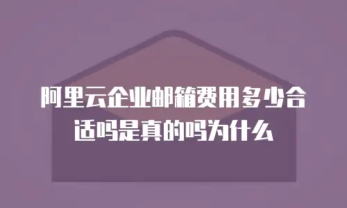 阿里云企业邮箱费用多少合适吗是真的吗为什么
