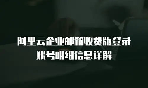 阿里云企业邮箱收费版登录账号明细信息详解