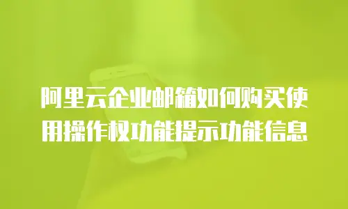 阿里云企业邮箱如何购买使用操作权功能提示功能信息