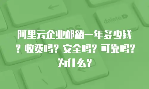 阿里云企业邮箱一年多少钱?收费吗?安全吗?可靠吗?为什么?