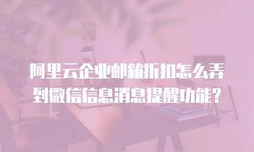 阿里云企业邮箱折扣怎么弄到微信信息消息提醒功能？