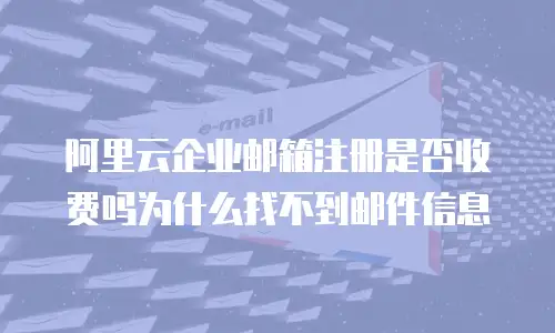阿里云企业邮箱注册是否收费吗为什么找不到邮件信息