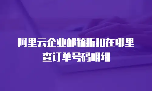 阿里云企业邮箱折扣在哪里查订单号码明细