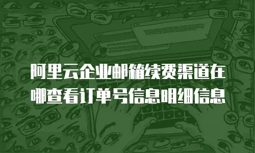 阿里云企业邮箱续费渠道在哪查看订单号信息明细信息