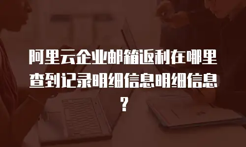 阿里云企业邮箱返利在哪里查到记录明细信息明细信息？