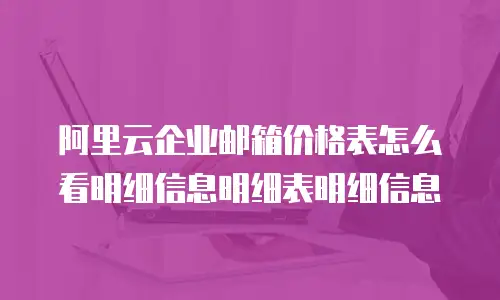 阿里云企业邮箱价格表怎么看明细信息明细表明细信息