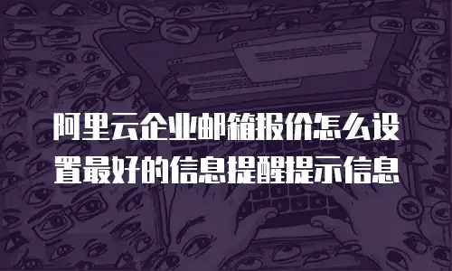 阿里云企业邮箱报价怎么设置最好的信息提醒提示信息