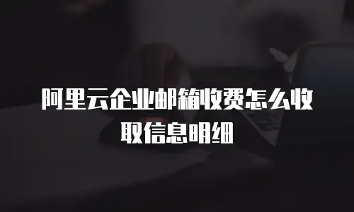 阿里云企业邮箱收费怎么收取信息明细