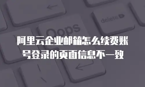 阿里云企业邮箱怎么续费账号登录的页面信息不一致