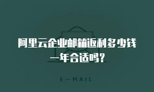 阿里云企业邮箱返利多少钱一年合适吗？