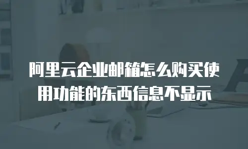 阿里云企业邮箱怎么购买使用功能的东西信息不显示