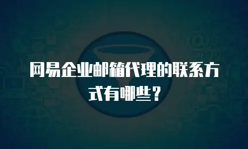 网易企业邮箱代理的联系方式有哪些？
