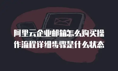 阿里云企业邮箱怎么购买操作流程详细步骤是什么状态