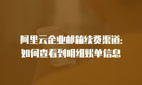 阿里云企业邮箱续费渠道：如何查看到明细账单信息