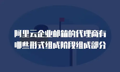 阿里云企业邮箱的代理商有哪些形式组成阶段组成部分