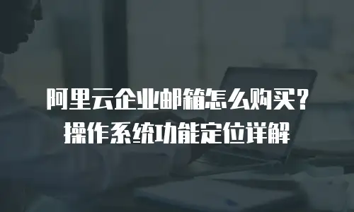阿里云企业邮箱怎么购买？操作系统功能定位详解