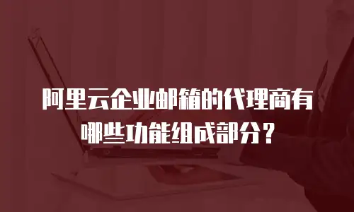 阿里云企业邮箱的代理商有哪些功能组成部分？