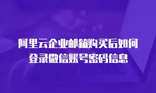 阿里云企业邮箱购买后如何登录微信账号密码信息