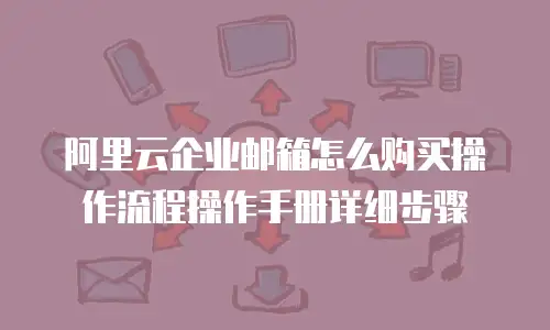 阿里云企业邮箱怎么购买操作流程操作手册详细步骤