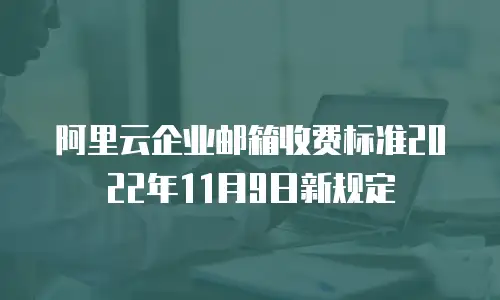 阿里云企业邮箱收费标准2022年11月9日新规定