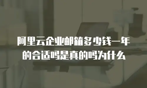 阿里云企业邮箱多少钱一年的合适吗是真的吗为什么