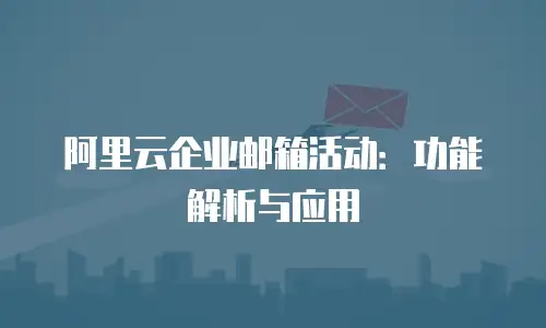 阿里云企业邮箱活动:功能解析与应用