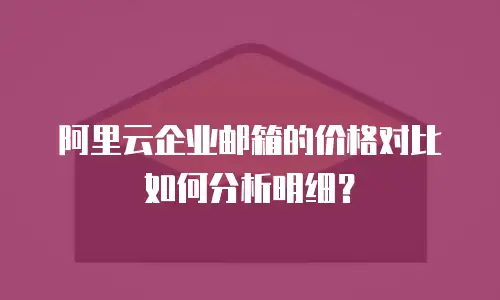 阿里云企业邮箱的价格对比如何分析明细?