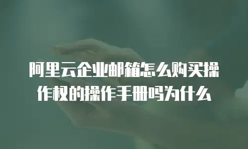阿里云企业邮箱怎么购买操作权的操作手册吗为什么