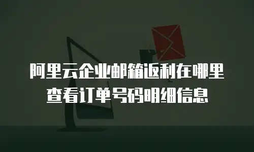 阿里云企业邮箱返利在哪里查看订单号码明细信息