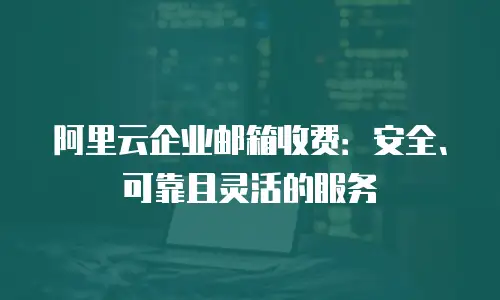 阿里云企业邮箱收费：安全、可靠且灵活的服务