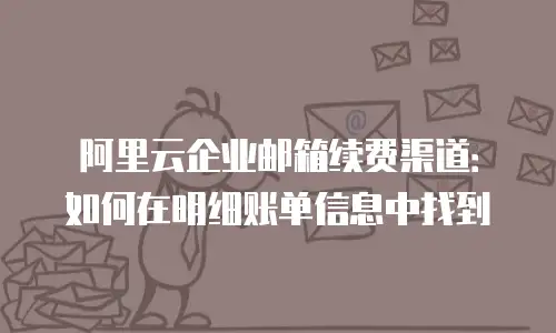 阿里云企业邮箱续费渠道：如何在明细账单信息中找到